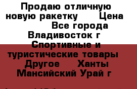 Продаю отличную новую ракетку :) › Цена ­ 3 500 - Все города, Владивосток г. Спортивные и туристические товары » Другое   . Ханты-Мансийский,Урай г.